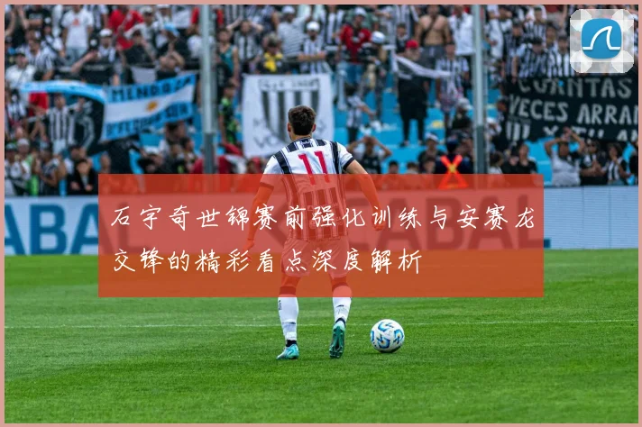 石宇奇世锦赛前强化训练与安赛龙交锋的精彩看点深度解析